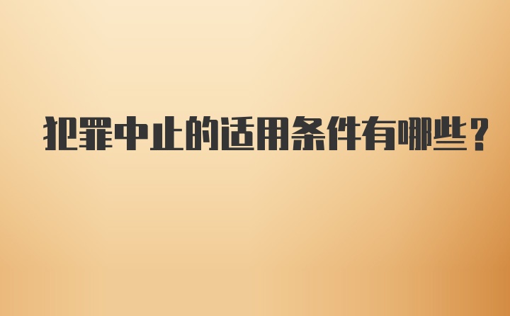 犯罪中止的适用条件有哪些？