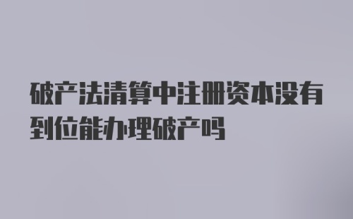 破产法清算中注册资本没有到位能办理破产吗