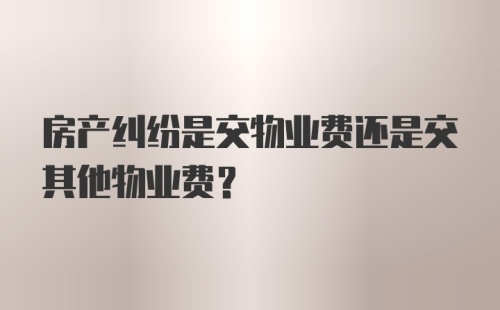 房产纠纷是交物业费还是交其他物业费？