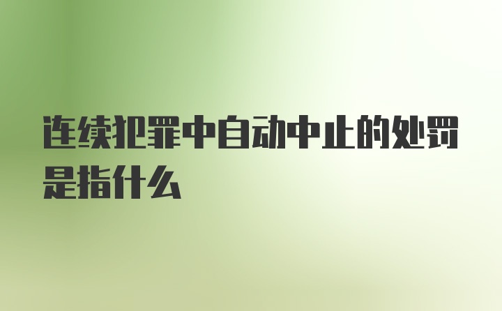 连续犯罪中自动中止的处罚是指什么