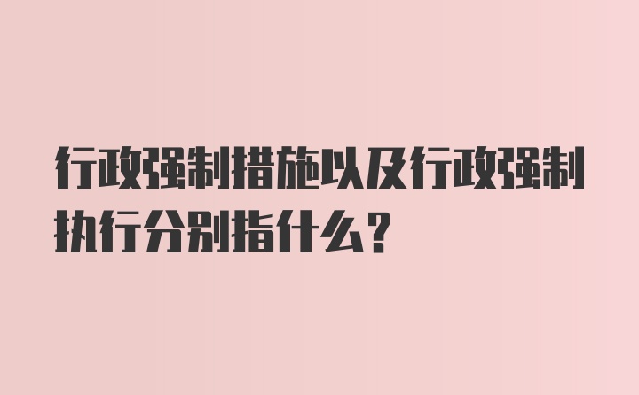 行政强制措施以及行政强制执行分别指什么？