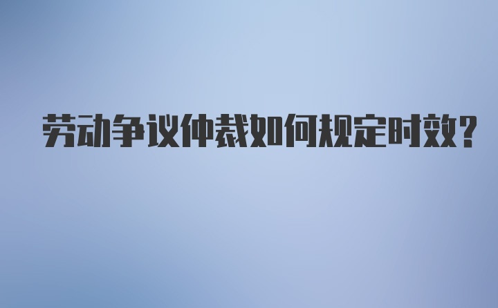 劳动争议仲裁如何规定时效？