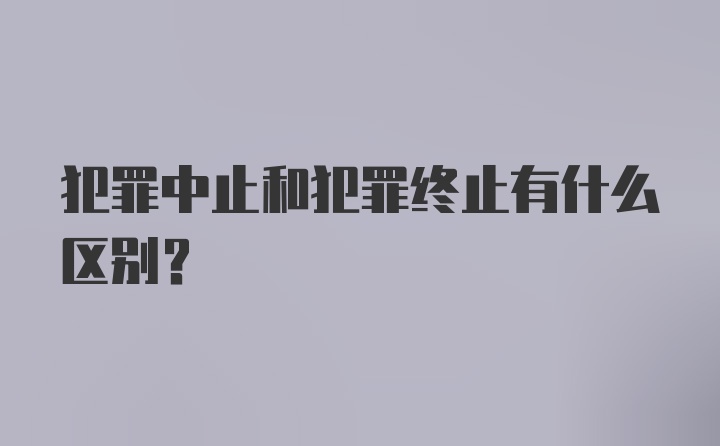 犯罪中止和犯罪终止有什么区别？