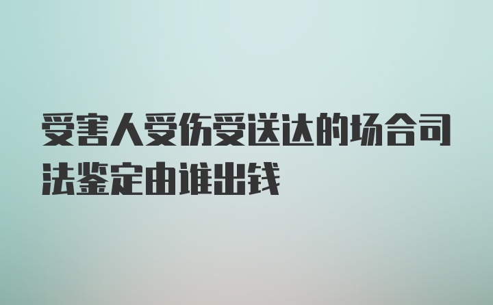 受害人受伤受送达的场合司法鉴定由谁出钱