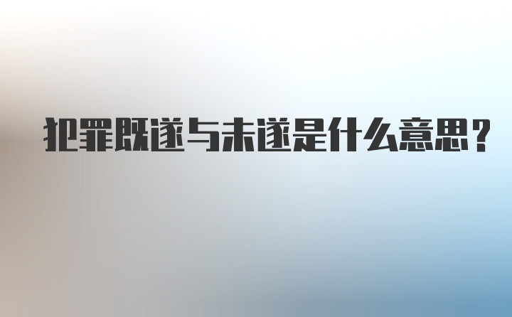 犯罪既遂与未遂是什么意思？