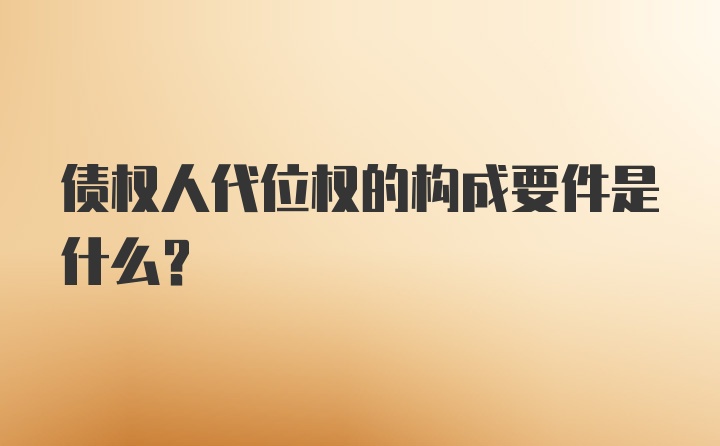 债权人代位权的构成要件是什么？