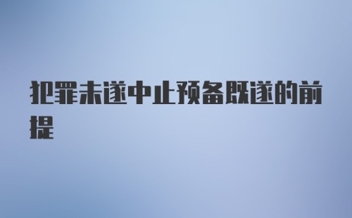 犯罪未遂中止预备既遂的前提