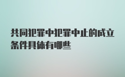 共同犯罪中犯罪中止的成立条件具体有哪些