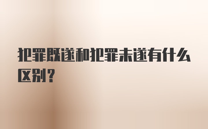 犯罪既遂和犯罪未遂有什么区别？