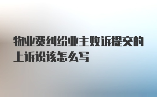 物业费纠纷业主败诉提交的上诉讼该怎么写