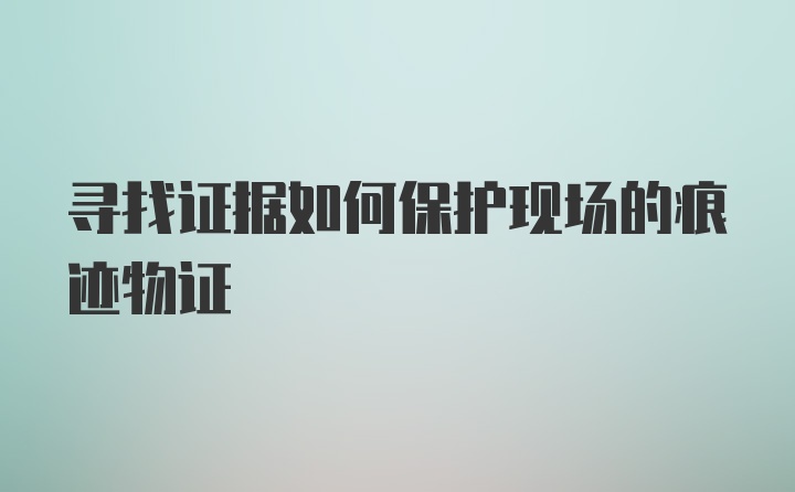 寻找证据如何保护现场的痕迹物证