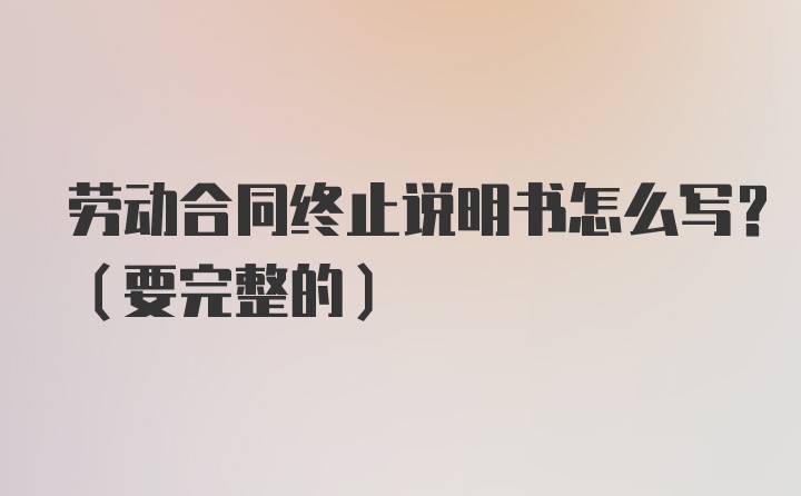 劳动合同终止说明书怎么写？（要完整的）