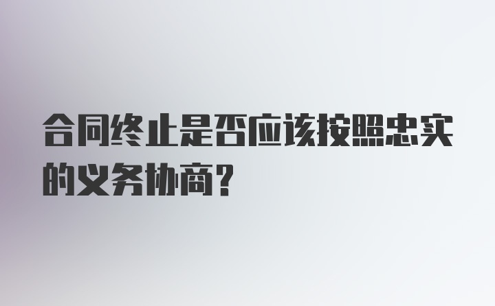 合同终止是否应该按照忠实的义务协商？