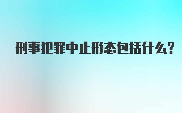 刑事犯罪中止形态包括什么？