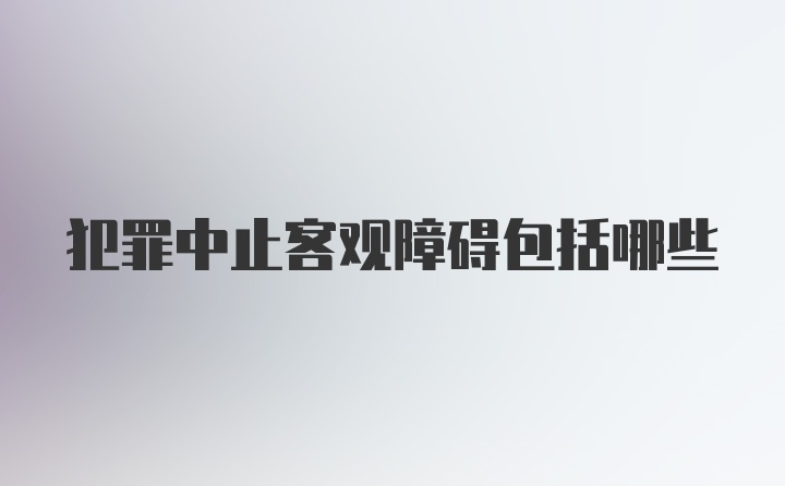 犯罪中止客观障碍包括哪些