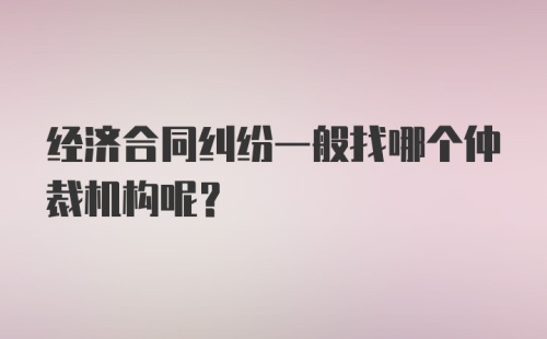 经济合同纠纷一般找哪个仲裁机构呢？