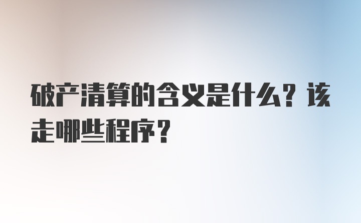 破产清算的含义是什么？该走哪些程序？