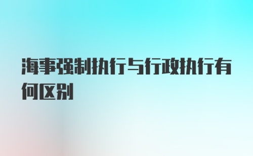 海事强制执行与行政执行有何区别