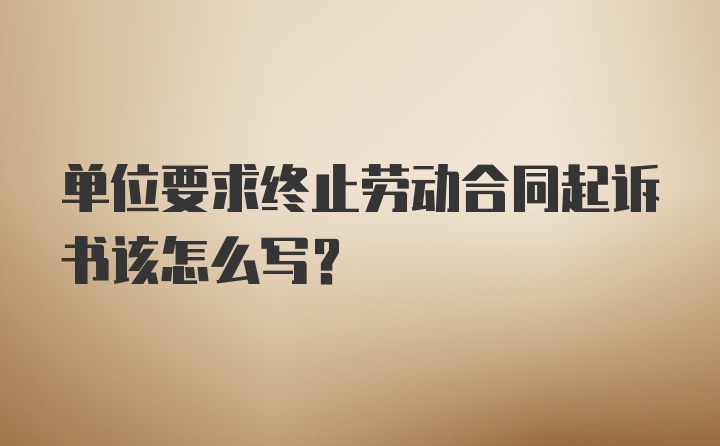 单位要求终止劳动合同起诉书该怎么写？