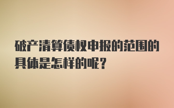 破产清算债权申报的范围的具体是怎样的呢？