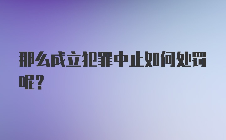 那么成立犯罪中止如何处罚呢？