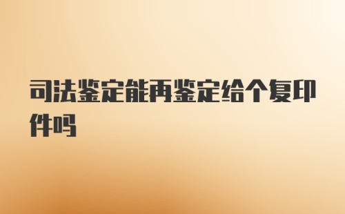 司法鉴定能再鉴定给个复印件吗