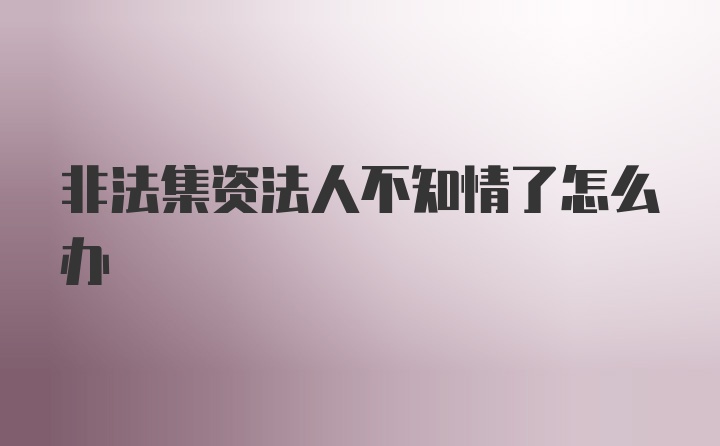 非法集资法人不知情了怎么办