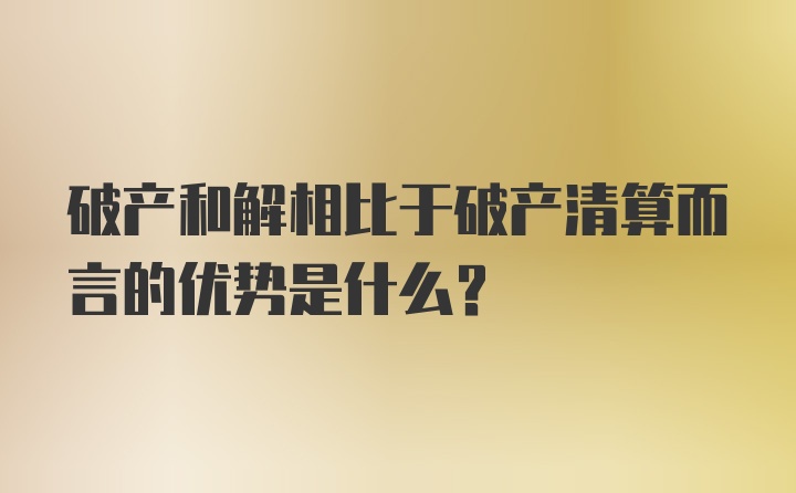 破产和解相比于破产清算而言的优势是什么？