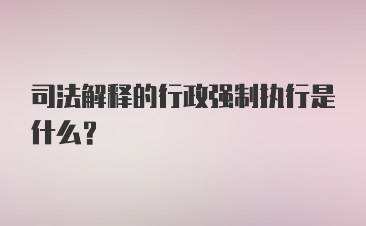 司法解释的行政强制执行是什么？