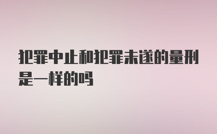 犯罪中止和犯罪未遂的量刑是一样的吗