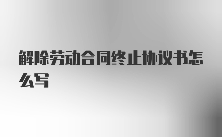 解除劳动合同终止协议书怎么写