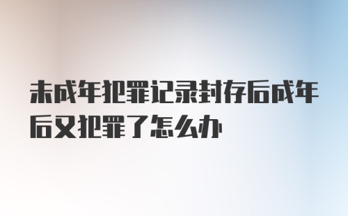 未成年犯罪记录封存后成年后又犯罪了怎么办