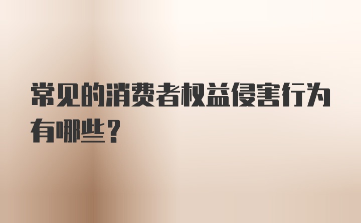 常见的消费者权益侵害行为有哪些？