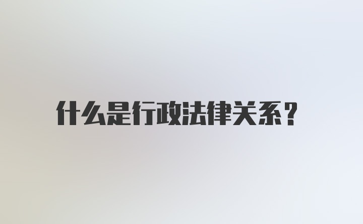 什么是行政法律关系?