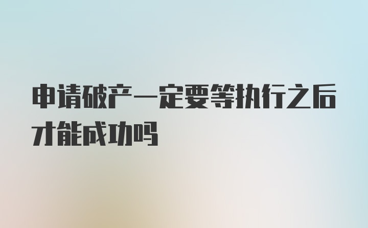 申请破产一定要等执行之后才能成功吗