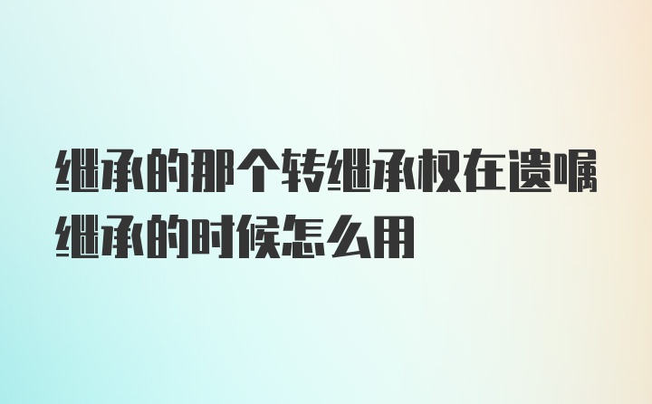 继承的那个转继承权在遗嘱继承的时候怎么用