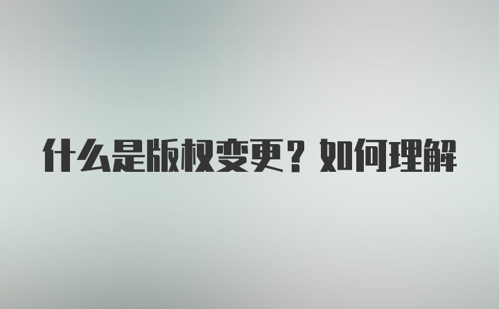 什么是版权变更？如何理解