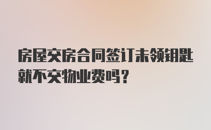 房屋交房合同签订未领钥匙就不交物业费吗？