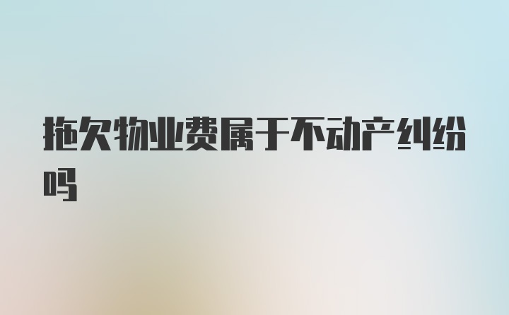 拖欠物业费属于不动产纠纷吗