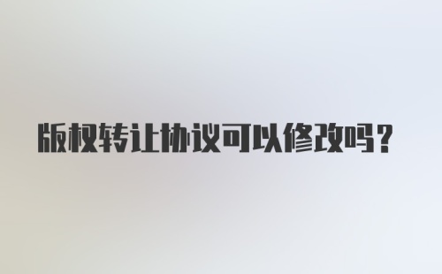 版权转让协议可以修改吗？