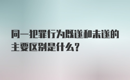 同一犯罪行为既遂和未遂的主要区别是什么？