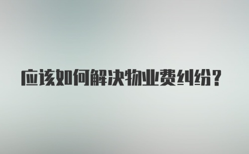 应该如何解决物业费纠纷?