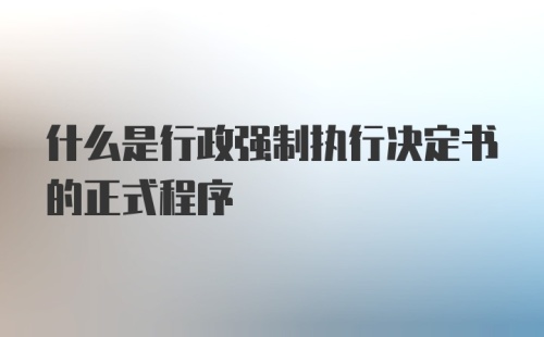 什么是行政强制执行决定书的正式程序