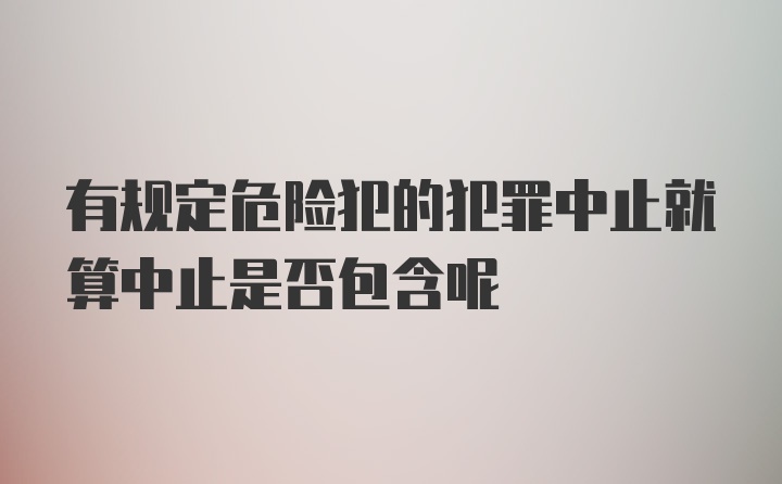 有规定危险犯的犯罪中止就算中止是否包含呢