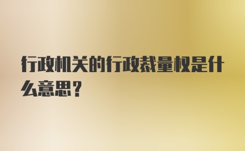 行政机关的行政裁量权是什么意思？