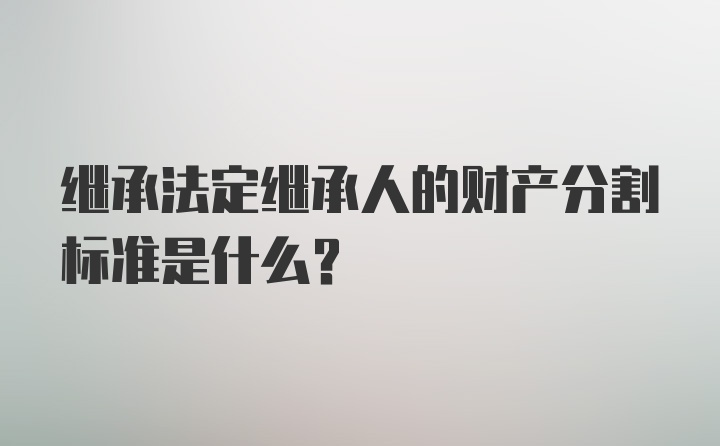 继承法定继承人的财产分割标准是什么？