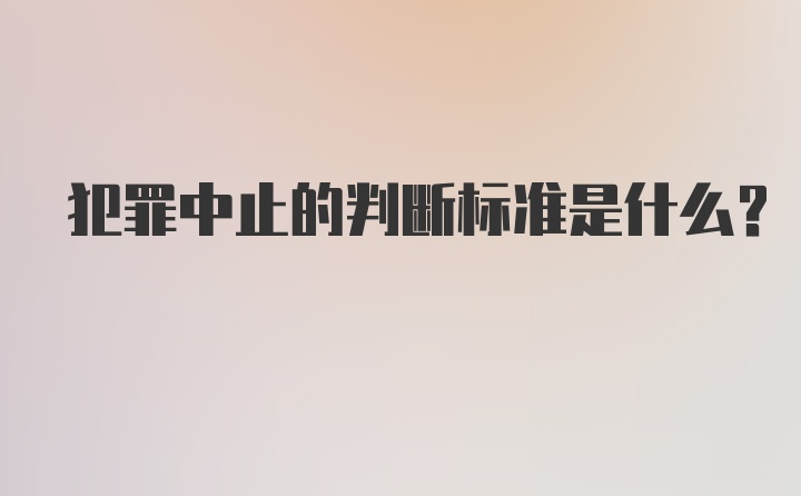 犯罪中止的判断标准是什么？