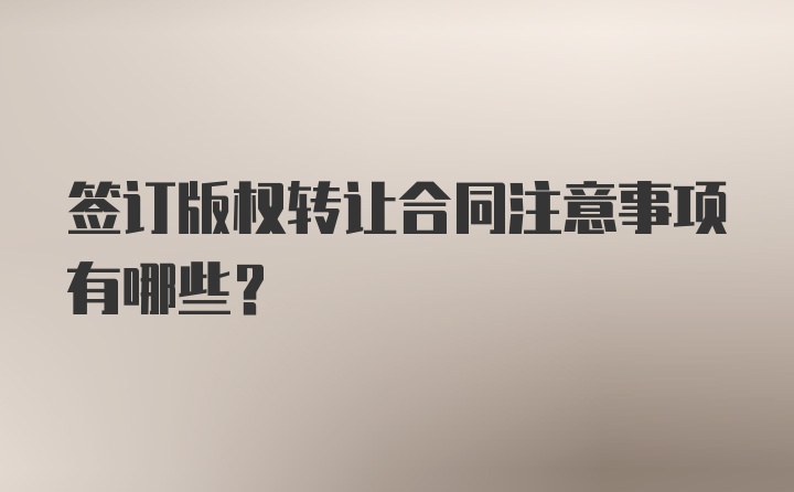 签订版权转让合同注意事项有哪些？