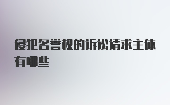 侵犯名誉权的诉讼请求主体有哪些