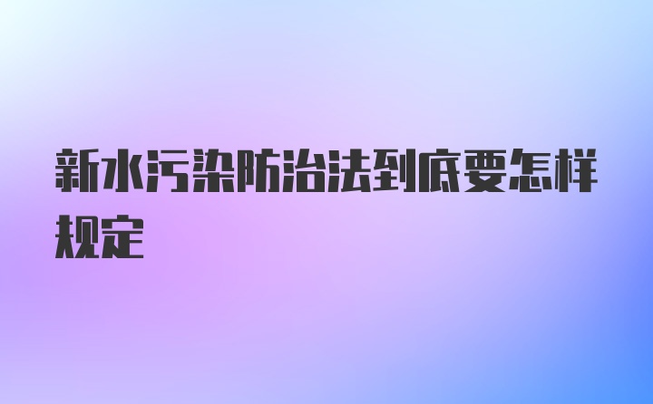 新水污染防治法到底要怎样规定